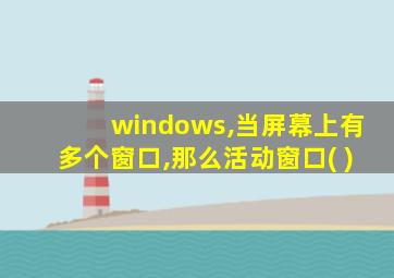 windows,当屏幕上有多个窗口,那么活动窗口( )